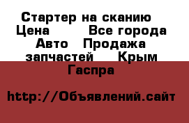 Стартер на сканию › Цена ­ 25 - Все города Авто » Продажа запчастей   . Крым,Гаспра